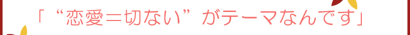 「“恋愛=切ない”がテーマなんです」