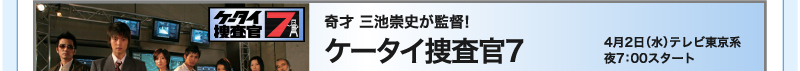 奇才　三池崇史が監督！　ケータイ捜査官7　4月2日（水）テレビ東京系　夜7：00スタート