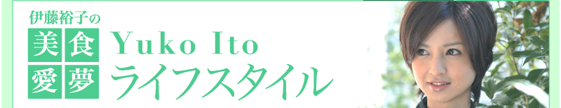 伊藤裕子の美・食・愛・夢　〜Yuko Ito ライフスタイル〜