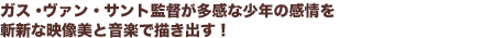 ガス・ヴァン・サント監督が多感な少年の感情を
斬新な映像美と音楽で描き出す！

