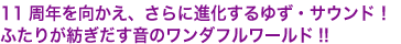 10周年を向かえ、さらに進化するゆず・サウンド！
ふたりが紡ぎだす音のワンダフルワールド!!
