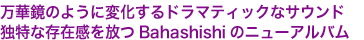 万華鏡のように変化するドラマティックなサウンド
独特な存在感を放つBahashishiのニューアルバム