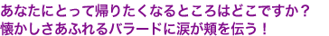 あなたにとって帰りたくなるところはどこですか？
懐かしさあふれるバラードに涙が頬を伝う！