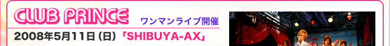 CLUB PRINCEワンマンライブ開催　2008年5月11日（日）「SHIBUYA-AX」