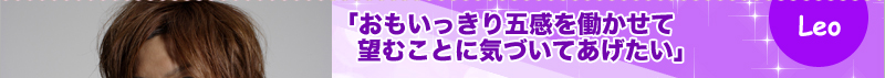 Leo　「おもいっきり五感を働かせて望むことに気づいてあげたい」