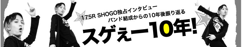 175R　SHOGO独占インタビュー　バンド結成からの10年後振り返る　スゲぇー10年！