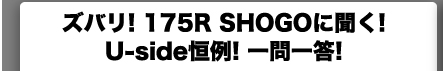 ズバリ！　175R　SHOGOに聞く！　Uside恒例！　一問一答！