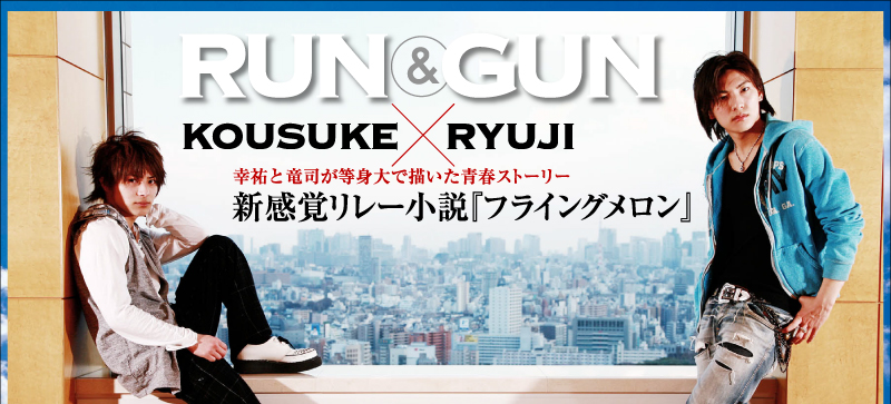 RUN&GUN　KOUSUKE×RYUJI　幸祐と竜司が等身大で描いた青春ストーリー　新感覚リレー小説『フライングメロン』