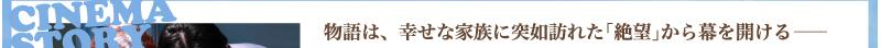 物語は、幸せな家族に突如訪れた「絶望」から幕を開ける——