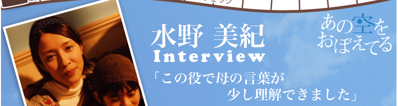 あの空をおぼえてる　水野美紀Interview　「この役で母の言葉が少し理解できました」