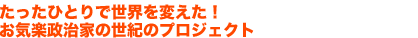 たったひとりで世界を変えた!
お気楽政治家の世紀のプロジェクト