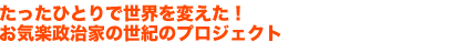 たったひとりで世界を変えた！
お気楽政治家の世紀のプロジェクト