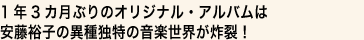 1年3カ月ぶりのオリジナル・アルバムは
安藤裕子の異種独特の音楽世界が炸裂！