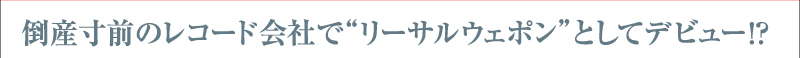 倒産寸前のレコード会社で“リーサルウェポン”としてデビュー!?