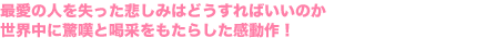 最愛の人を失った悲しみはどうすればいいのか
世界中に驚嘆と喝采をもたらした感動作！