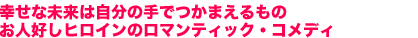 幸せな未来は自分の手でつかまえるもの
お人好しヒロインのロマンティック・コメディ