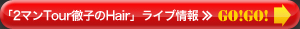 「2マンTour徹子のHair」ライブ情報≫GO!GO!