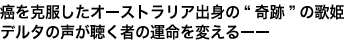 癌を克服したオーストラリア出身の“奇跡”の歌姫デルタの声が聴く者の運命を変えるーー
