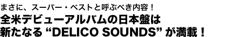 まさに、スーパー・ベストと呼ぶべき内容！　全米デビューアルバムの日本盤は新たなる“DELICO SOUNDS”が満載！