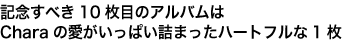 記念すべき10枚目のアルバムはCharaの愛がいっぱい詰まったハートフルな1枚