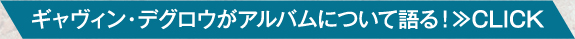 ギャヴィン・デグロウがアルバムについて語る！≫CLICK