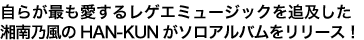 自らが最も愛するレゲエミュージックを追及した湘南乃風のHAN-KUNがソロアルバムをリリース!
