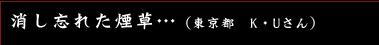 消し忘れた煙草…　（東京都　K・Uさん）