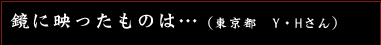 鏡に映ったものは…　（東京都　Y・Hさん）
