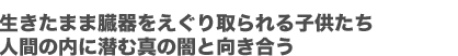 生きたまま臓器をえぐり取られる子供たち 人間の内に潜む真の闇と向き合う
