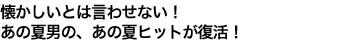 懐かしいとは言わせない! あの夏男の、あの夏ヒットが復活!