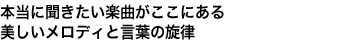 “本当に聞きたい楽曲がここにある　美しいメロディと言葉の旋律