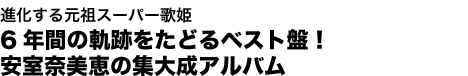 進化する元祖スーパー歌姫 6年間の軌跡をたどるベスト盤! 安室奈美恵の集大成アルバム