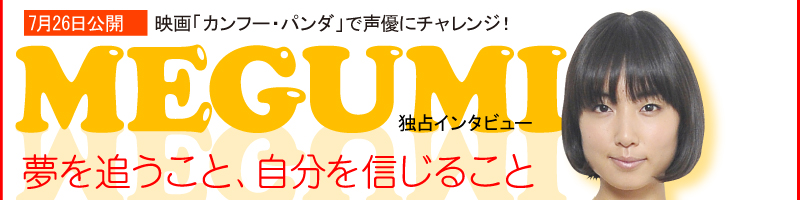 7月26日公開　映画「カンフー・パンダ」で声優にチャレンジ！ MEGUMI独占インタビュー 夢を追うこと、自分を信じること