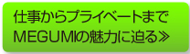 仕事からプライベートまでMEGUMIの魅力に迫る≫