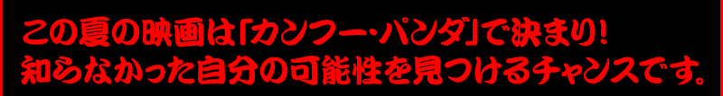 この夏の映画は「カンフー・パンダ」で決まり！ 知らなかった自分の可能性を見つけるチャンスです。