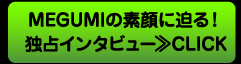 MEGUMIの素顔に迫る！独占インタビュー≫CLICK