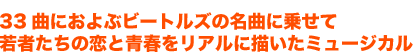 33曲におよぶビートルズの名曲に乗せて若者たちの恋と青春をリアルに描いたミュージカル