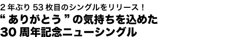 2年ぶり53枚目のシングルをリリース!“ありがとう”の気持ちを込めた30周年記念ニューシングル