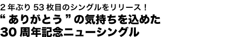 2年ぶり53枚目のシングルをリリース！“ありがとう”の気持ちを込めた30周年記念ニューシングル