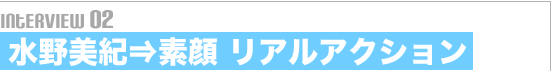 Interview02 水野美紀⇒素顔 リアルアクシ