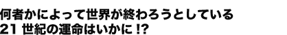 何者かによって世界が終わろうとしている21世紀の運命はいかに!?