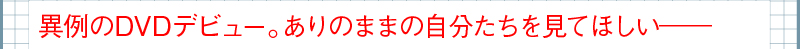 異例のDVDデビュー。ありのままの自分たちを見てほしい——