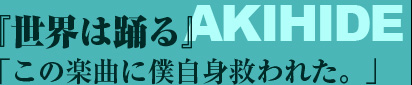 『世界は踊る』「この楽曲で僕自身救われた。」 ——AKIHIDE