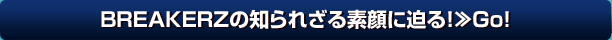 BREAKERZの知られざる素顔に迫る！≫Go