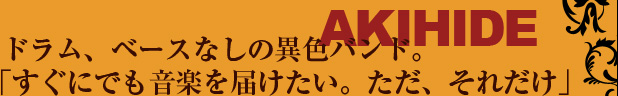 ドラム、ベースなしの異色バンド。「すぐにでも音楽を届けたい。ただ、それだけ」——AKIHIDE