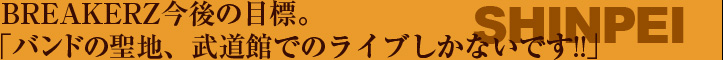 BREAKERZ今後の目標。 「バンドの聖地、武道館でのライブしかないです!!」——SHINPEI