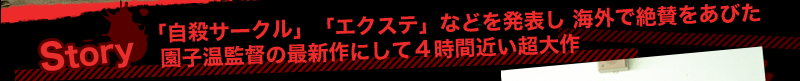 「自殺サークル」「エクステ」などを発表し 海外で絶賛をあびた園子温監督の最新作にして４時間近い超大作