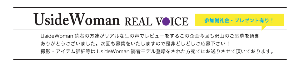 UsideWoman読者の方達がリアルな生の声でレビューをするこの企画今回も沢山のご応募を頂きありがとうございました。次回も募集をいたしますので是非どしどしご応募下さい！