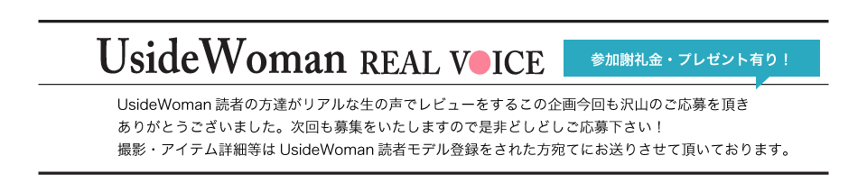 UsideWoman読者の方達がリアルな生の声でレビューをするこの企画今回も沢山のご応募を頂きありがとうございました。次回も募集をいたしますので是非どしどしご応募下さい！