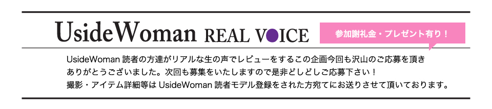 UsideWoman読者の方達がリアルな生の声でレビューをするこの企画今回も沢山のご応募を頂きありがとうございました。次回も募集をいたしますので是非どしどしご応募下さい！